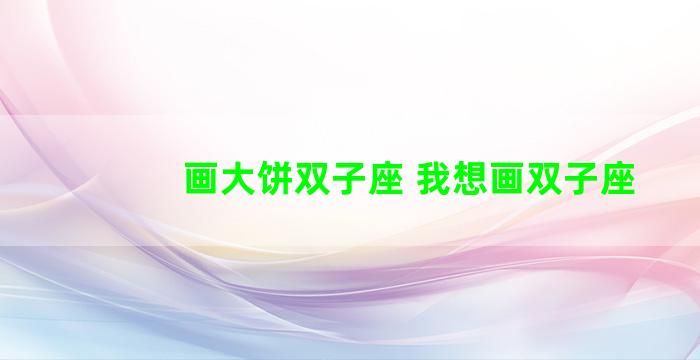 画大饼双子座 我想画双子座